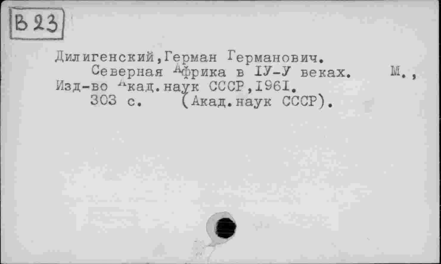 ﻿
Дилигенский,Герман Германович.
Северная Африка в ІУ-У веках. М., Изд-во "кад.наук СССР,1961.
303 с. (Акад.наук СССР).